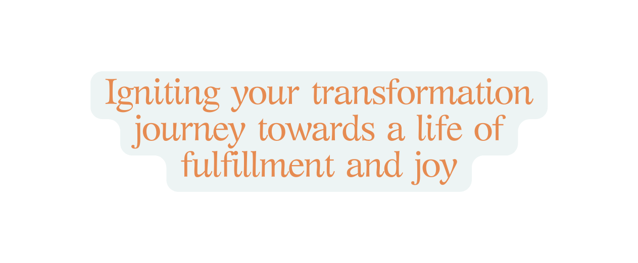 Igniting your transformation journey towards a life of fulfillment and joy