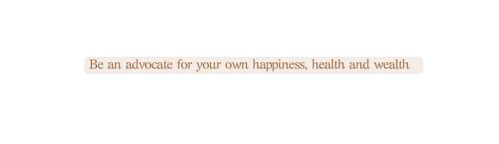 Be an advocate for your own happiness health and wealth